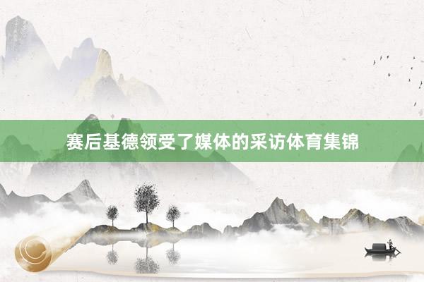 赛后基德领受了媒体的采访体育集锦
