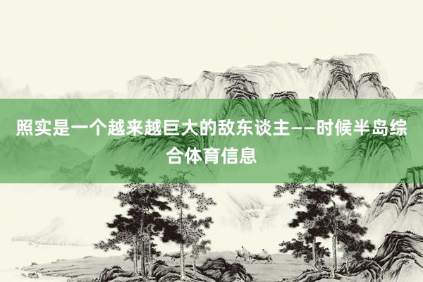 照实是一个越来越巨大的敌东谈主——时候半岛综合体育信息