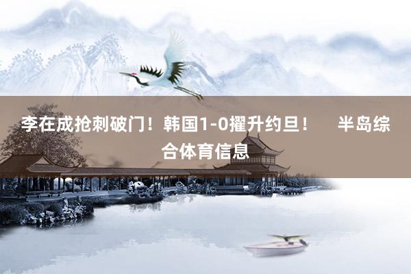 李在成抢刺破门！韩国1-0擢升约旦！    半岛综合体育信息