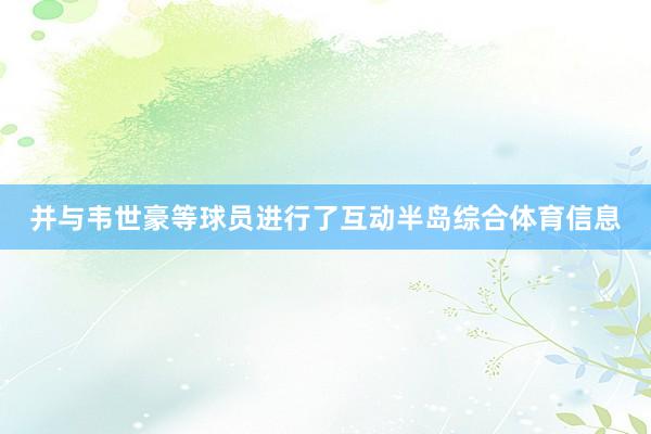 并与韦世豪等球员进行了互动半岛综合体育信息