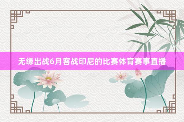 无缘出战6月客战印尼的比赛体育赛事直播