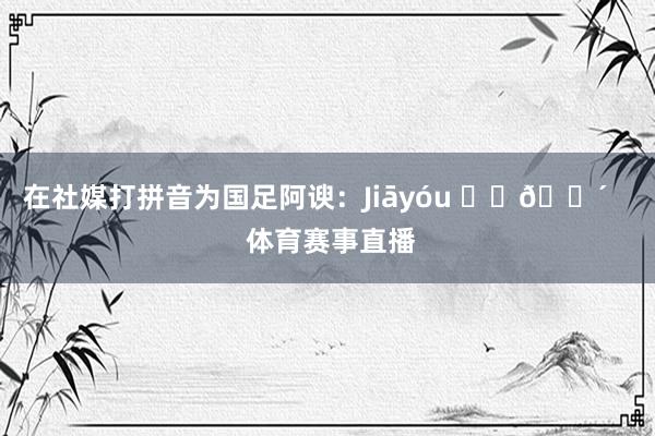 在社媒打拼音为国足阿谀：Jiāyóu ⚽️🔴    体育赛事直播