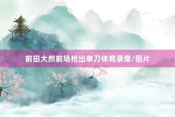 前田大然前场抢出单刀体育录像/图片