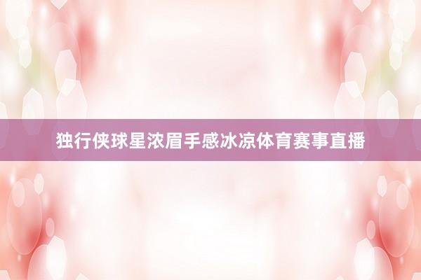 独行侠球星浓眉手感冰凉体育赛事直播