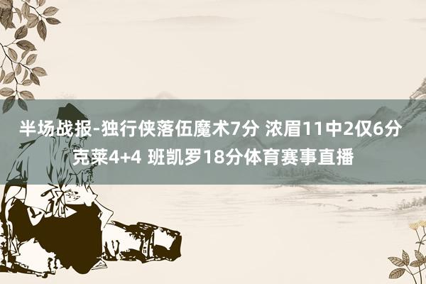 半场战报-独行侠落伍魔术7分 浓眉11中2仅6分 克莱4+4 班凯罗18分体育赛事直播