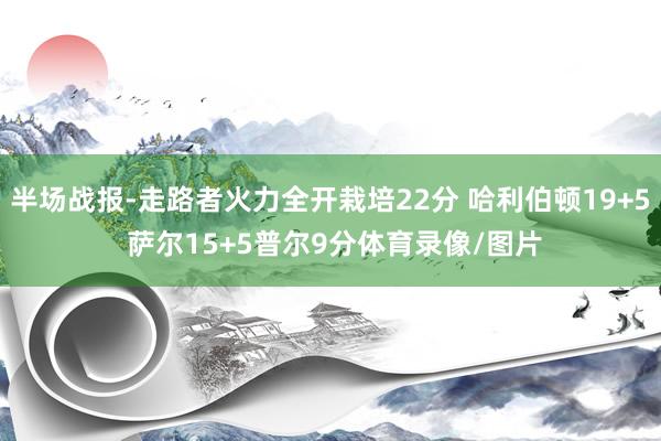 半场战报-走路者火力全开栽培22分 哈利伯顿19+5 萨尔15+5普尔9分体育录像/图片