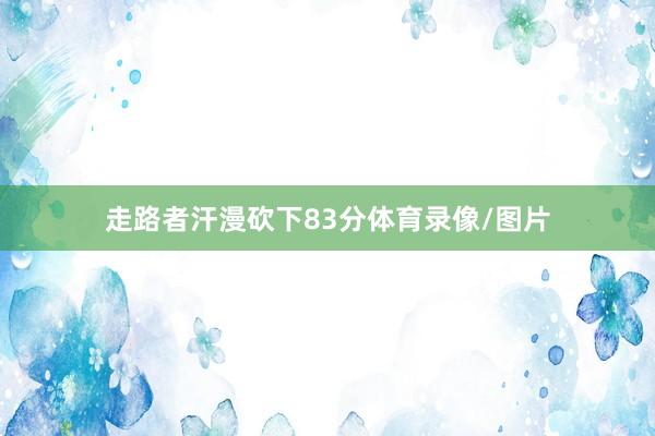走路者汗漫砍下83分体育录像/图片