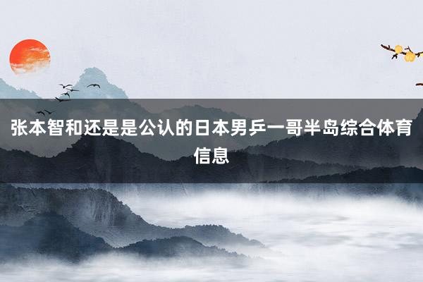 张本智和还是是公认的日本男乒一哥半岛综合体育信息