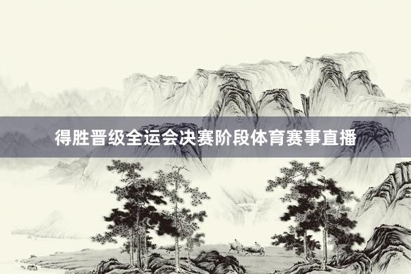 得胜晋级全运会决赛阶段体育赛事直播