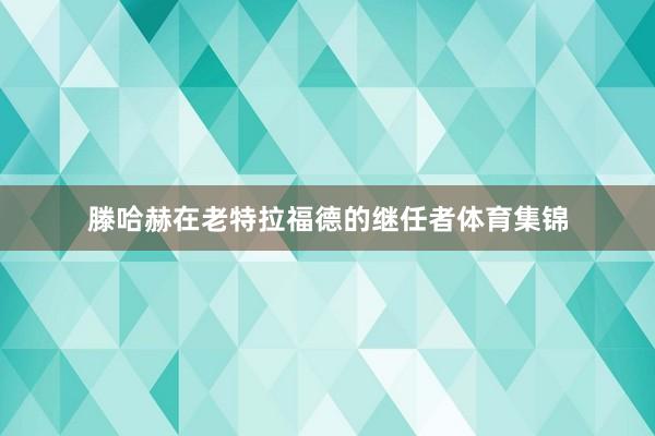 滕哈赫在老特拉福德的继任者体育集锦