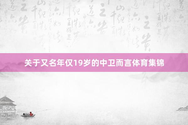 关于又名年仅19岁的中卫而言体育集锦