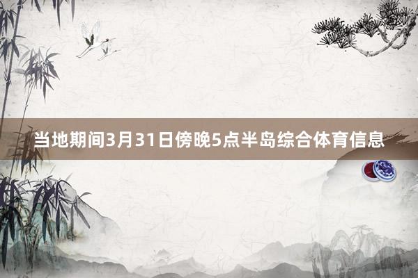 当地期间3月31日傍晚5点半岛综合体育信息