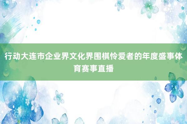 行动大连市企业界文化界围棋怜爱者的年度盛事体育赛事直播
