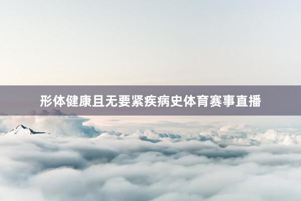 形体健康且无要紧疾病史体育赛事直播