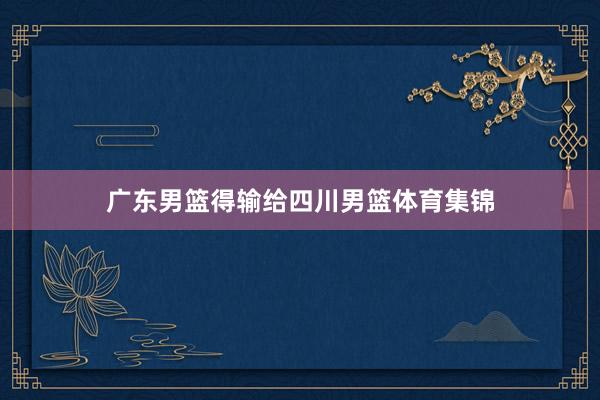 广东男篮得输给四川男篮体育集锦