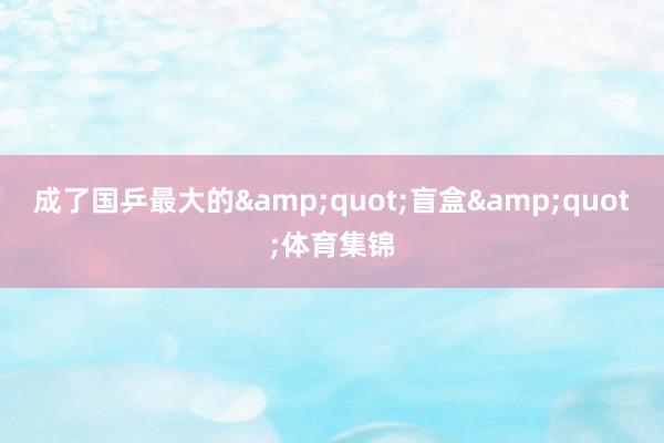 成了国乒最大的&quot;盲盒&quot;体育集锦