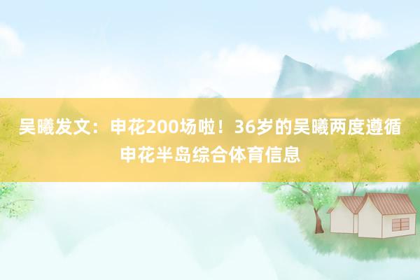 吴曦发文：申花200场啦！36岁的吴曦两度遵循申花半岛综合体育信息