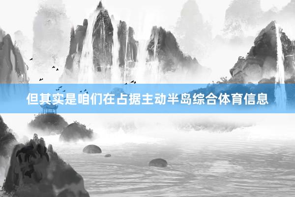 但其实是咱们在占据主动半岛综合体育信息