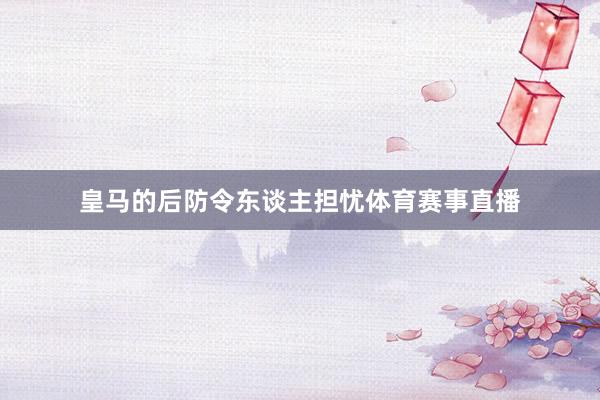 皇马的后防令东谈主担忧体育赛事直播