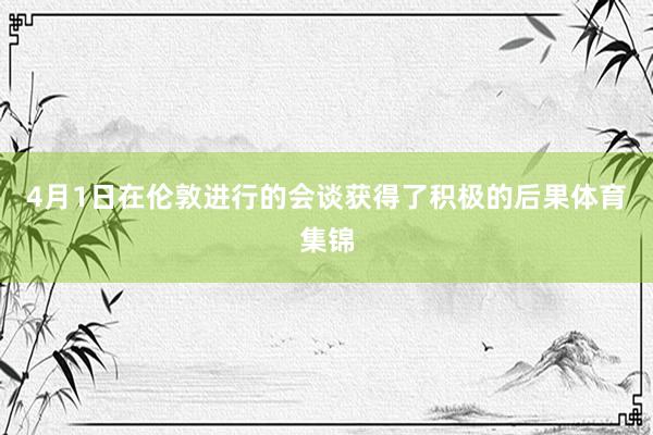 4月1日在伦敦进行的会谈获得了积极的后果体育集锦