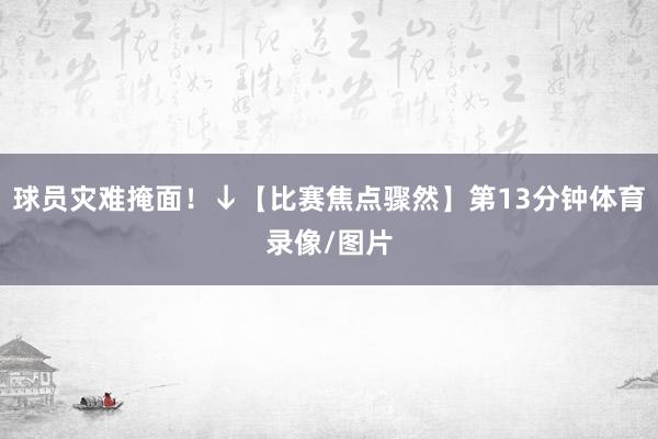 球员灾难掩面！↓【比赛焦点骤然】第13分钟体育录像/图片