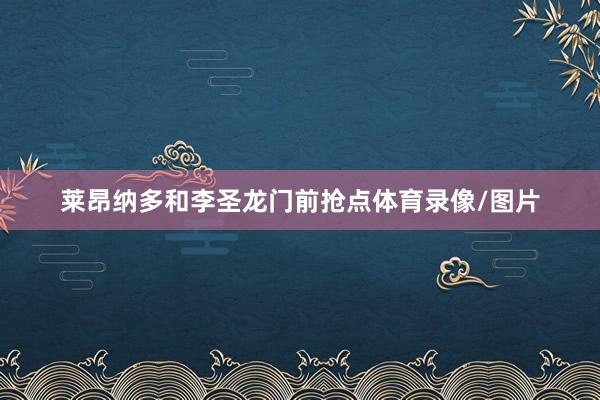 莱昂纳多和李圣龙门前抢点体育录像/图片