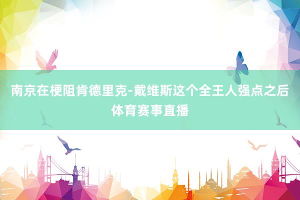 南京在梗阻肯德里克-戴维斯这个全王人强点之后体育赛事直播