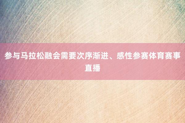 参与马拉松融会需要次序渐进、感性参赛体育赛事直播