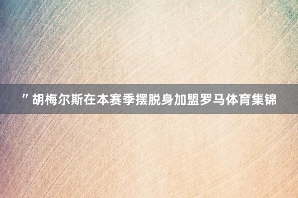 ”胡梅尔斯在本赛季摆脱身加盟罗马体育集锦