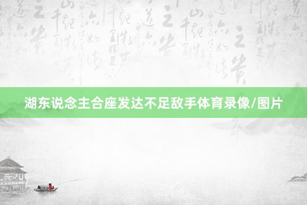 湖东说念主合座发达不足敌手体育录像/图片