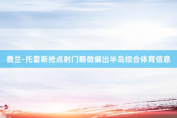 费兰-托雷斯抢点射门略微偏出半岛综合体育信息