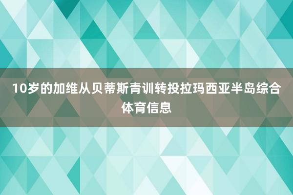 10岁的加维从贝蒂斯青训转投拉玛西亚半岛综合体育信息