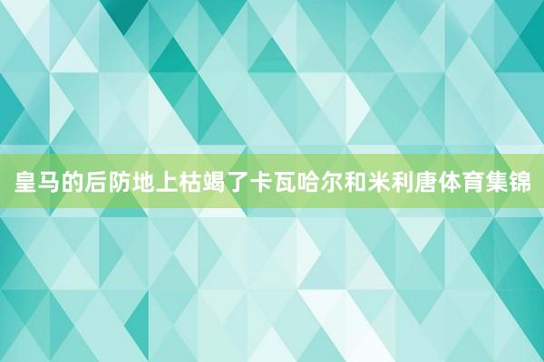 皇马的后防地上枯竭了卡瓦哈尔和米利唐体育集锦