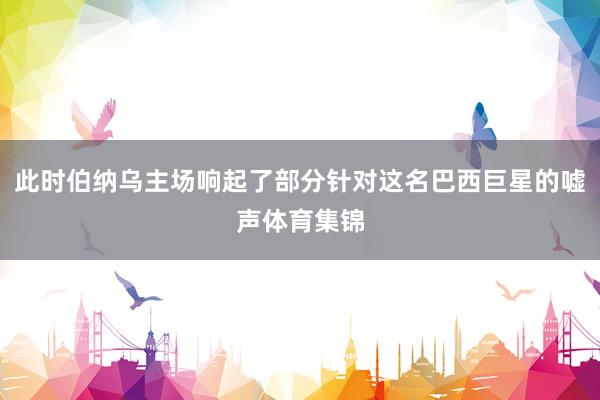 此时伯纳乌主场响起了部分针对这名巴西巨星的嘘声体育集锦