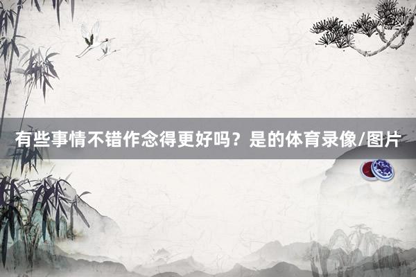 有些事情不错作念得更好吗？是的体育录像/图片