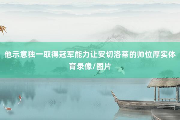 他示意独一取得冠军能力让安切洛蒂的帅位厚实体育录像/图片