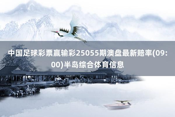 中国足球彩票赢输彩25055期澳盘最新赔率(09:00)半岛综合体育信息