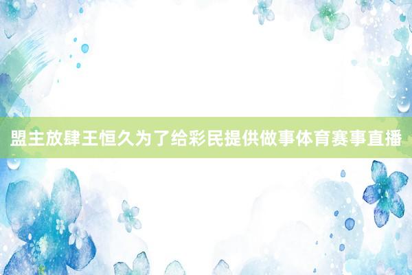 盟主放肆王恒久为了给彩民提供做事体育赛事直播
