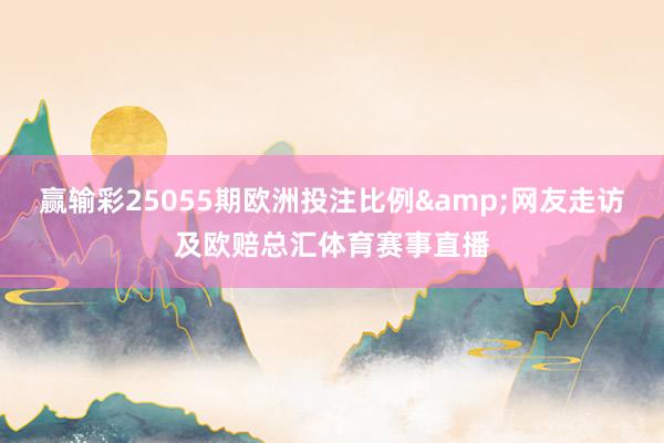 赢输彩25055期欧洲投注比例&网友走访及欧赔总汇体育赛事直播