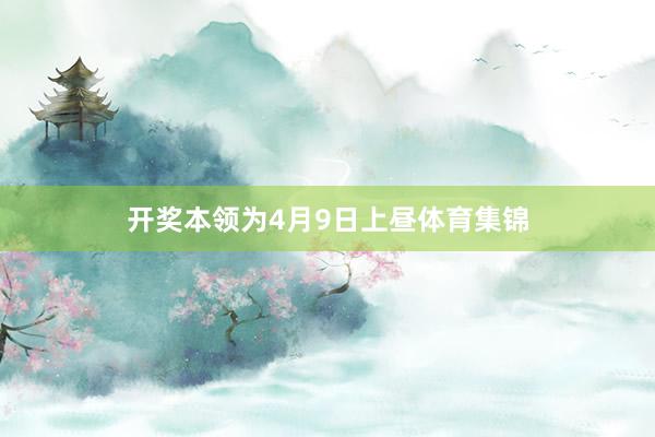 开奖本领为4月9日上昼体育集锦