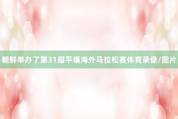 朝鲜举办了第31届平壤海外马拉松赛体育录像/图片