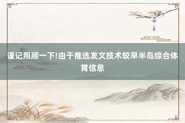 谨记照顾一下!由于推选发文技术较早半岛综合体育信息