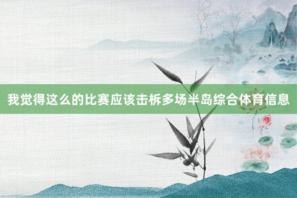 我觉得这么的比赛应该击柝多场半岛综合体育信息