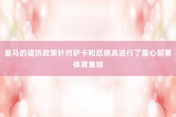 皇马的堤防政策针对萨卡和厄德高进行了重心部署体育集锦