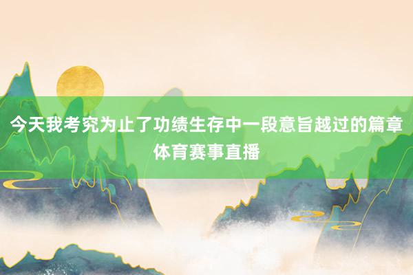 今天我考究为止了功绩生存中一段意旨越过的篇章体育赛事直播