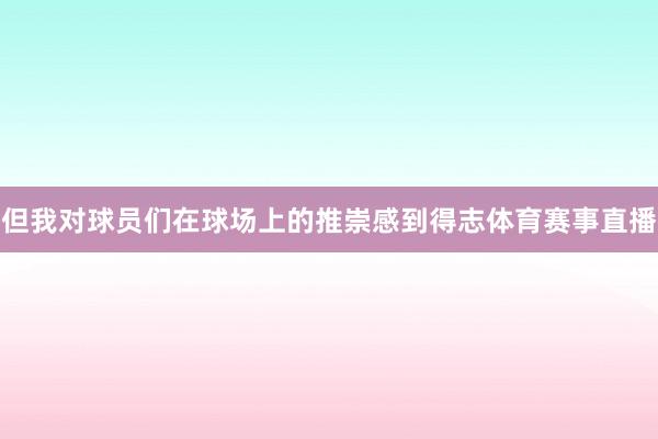 但我对球员们在球场上的推崇感到得志体育赛事直播