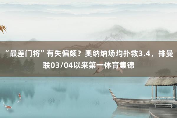 “最差门将”有失偏颇？奥纳纳场均扑救3.4，排曼联03/04以来第一体育集锦