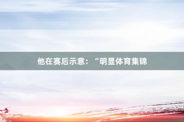 他在赛后示意：“明显体育集锦