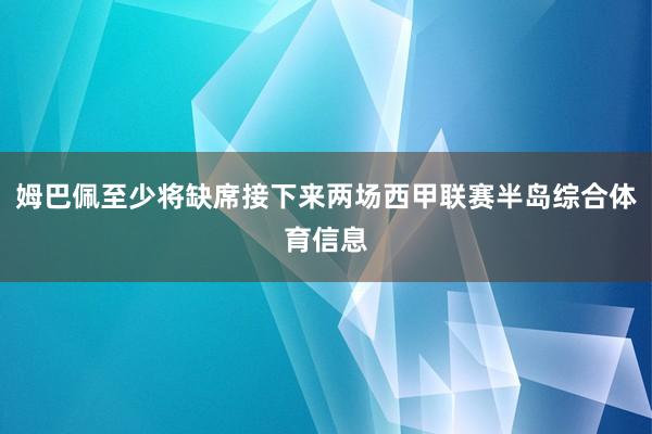 姆巴佩至少将缺席接下来两场西甲联赛半岛综合体育信息