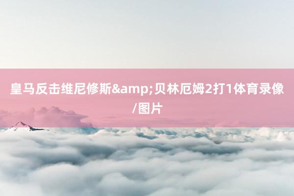 皇马反击维尼修斯&贝林厄姆2打1体育录像/图片